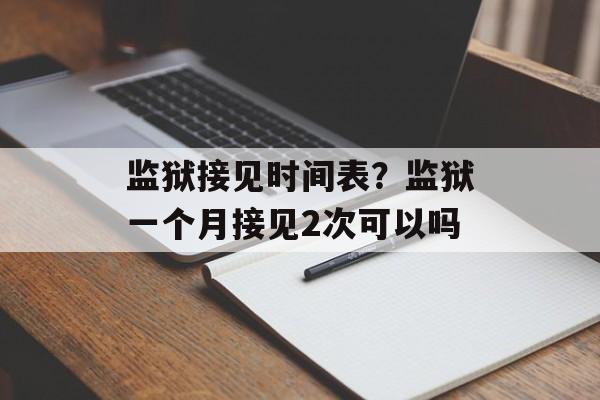 监狱接见时间表？监狱一个月接见2次可以吗-第1张图片-