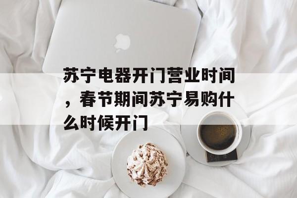 苏宁电器开门营业时间，春节期间苏宁易购什么时候开门-第1张图片-