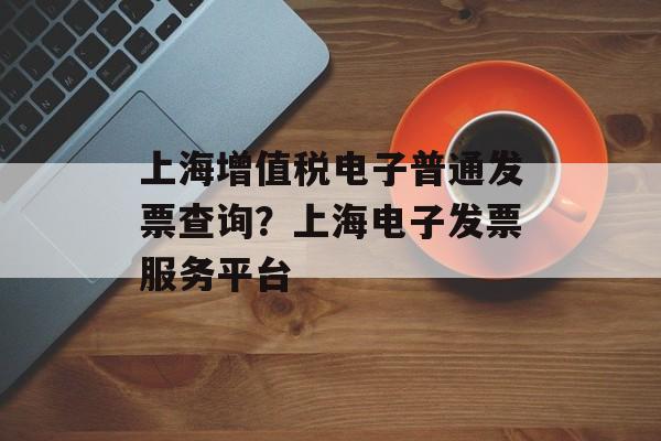 上海增值税电子普通发票查询？上海电子发票服务平台-第1张图片-