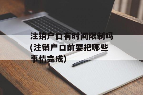 注销户口有时间限制吗(注销户口前要把哪些事情完成)-第1张图片-