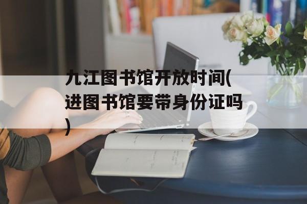 九江图书馆开放时间(进图书馆要带身份证吗)-第1张图片-