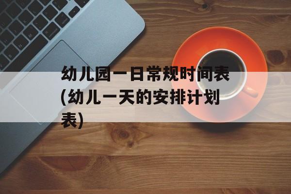 幼儿园一日常规时间表(幼儿一天的安排计划表)-第1张图片-