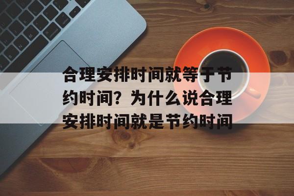 合理安排时间就等于节约时间？为什么说合理安排时间就是节约时间-第1张图片-