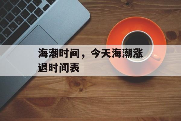 海潮时间，今天海潮涨退时间表-第1张图片-