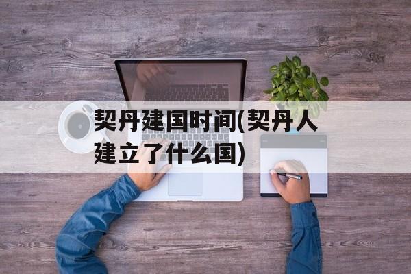契丹建国时间(契丹人建立了什么国)-第1张图片-