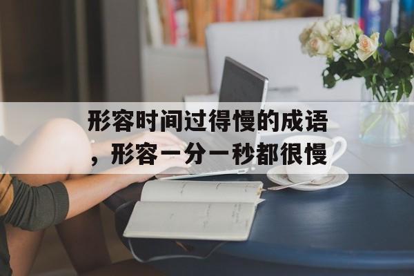 形容时间过得慢的成语，形容一分一秒都很慢-第1张图片-