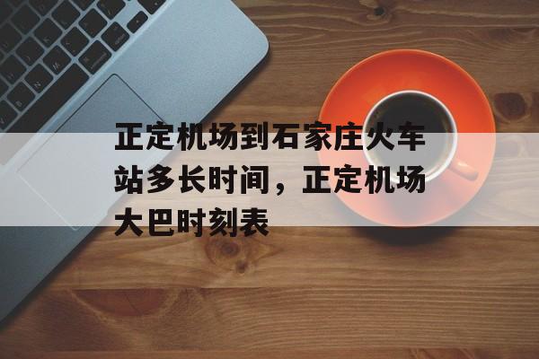 正定机场到石家庄火车站多长时间，正定机场大巴时刻表-第1张图片-