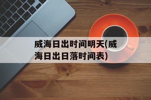 威海日出时间明天(威海日出日落时间表)-第1张图片-