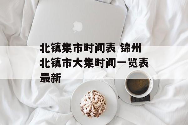 北镇集市时间表 锦州北镇市大集时间一览表最新-第1张图片-