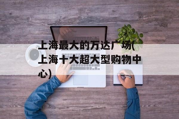 上海最大的万达广场(上海十大超大型购物中心)-第1张图片-