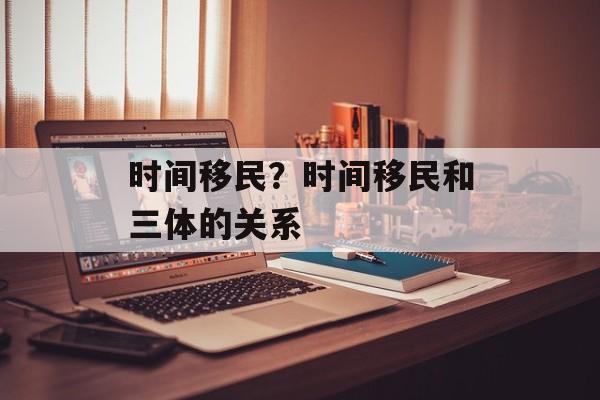 时间移民？时间移民和三体的关系-第1张图片-