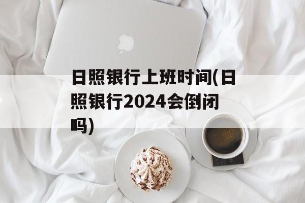 日照银行上班时间(日照银行2024会倒闭吗)-第1张图片-