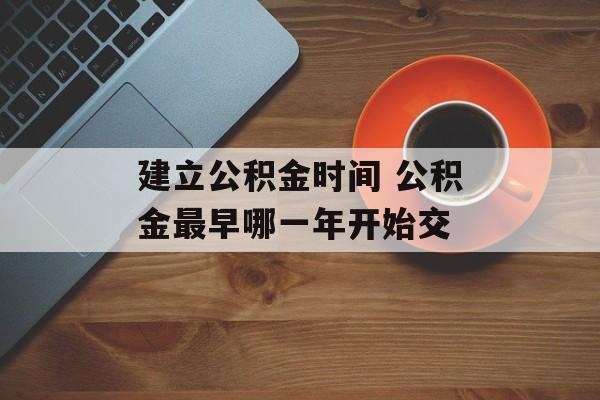 建立公积金时间 公积金最早哪一年开始交-第1张图片-