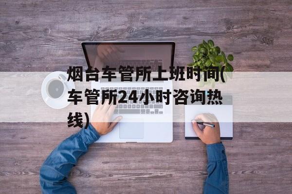 烟台车管所上班时间(车管所24小时咨询热线)-第1张图片-
