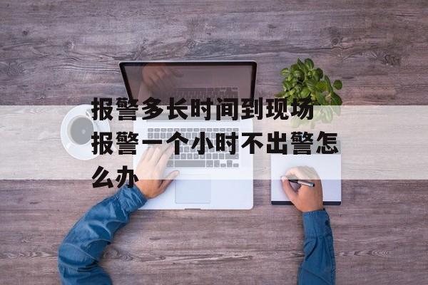 报警多长时间到现场 报警一个小时不出警怎么办-第1张图片-