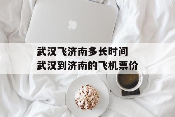 武汉飞济南多长时间 武汉到济南的飞机票价-第1张图片-