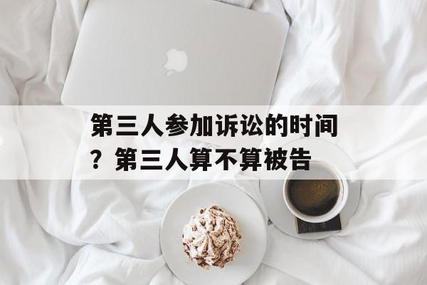 第三人参加诉讼的时间？第三人算不算被告-第1张图片-