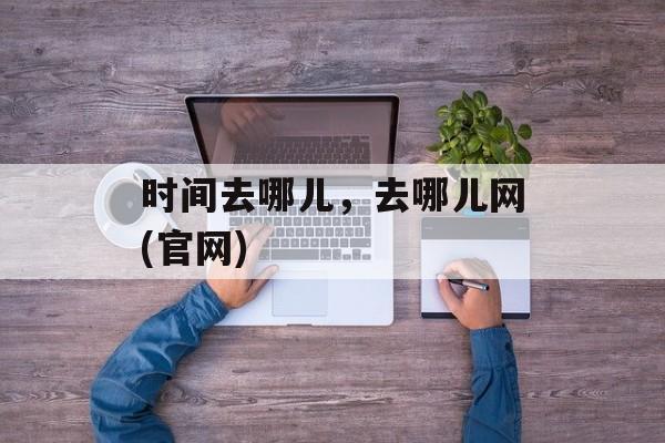 时间去哪儿，去哪儿网(官网)-第1张图片-