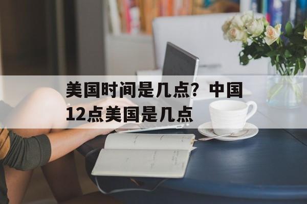 美国时间是几点？中国12点美国是几点-第1张图片-