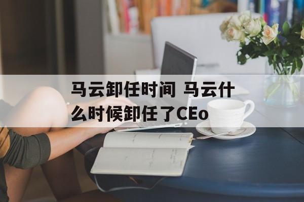 马云卸任时间 马云什么时候卸任了CEo-第1张图片-