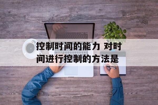 控制时间的能力 对时间进行控制的方法是-第1张图片-