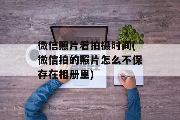 微信照片看拍摄时间(微信拍的照片怎么不保存在相册里)-第1张图片-