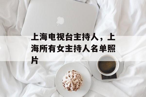 上海电视台主持人，上海所有女主持人名单照片-第1张图片-