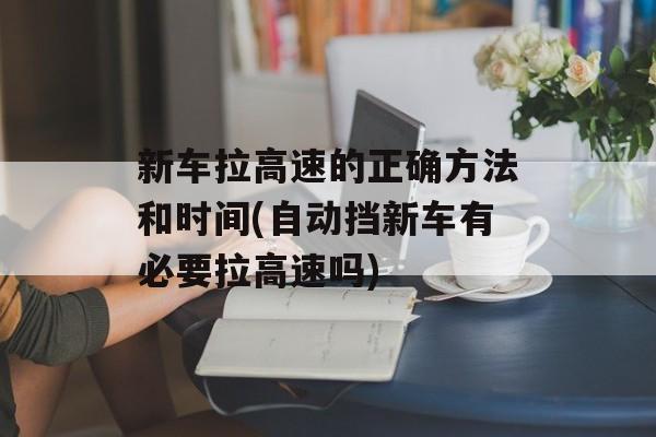 新车拉高速的正确方法和时间(自动挡新车有必要拉高速吗)-第1张图片-