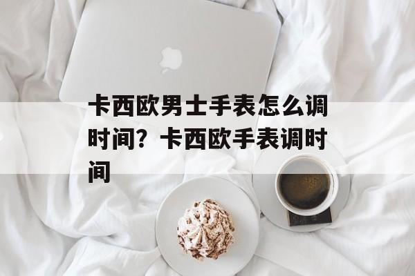 卡西欧男士手表怎么调时间？卡西欧手表调时间-第1张图片-