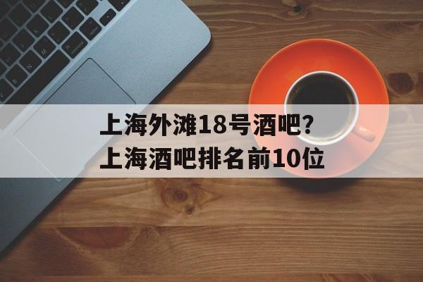 上海外滩18号酒吧？上海酒吧排名前10位-第1张图片-