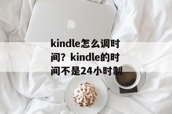 kindle怎么调时间？kindle的时间不是24小时制-第1张图片-