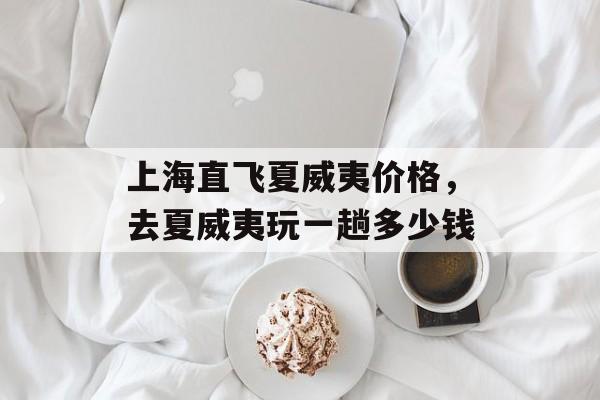 上海直飞夏威夷价格，去夏威夷玩一趟多少钱-第1张图片-