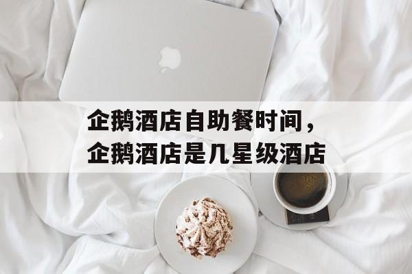 企鹅酒店自助餐时间，企鹅酒店是几星级酒店-第1张图片-