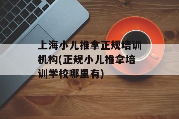 上海小儿推拿正规培训机构(正规小儿推拿培训学校哪里有)-第1张图片-