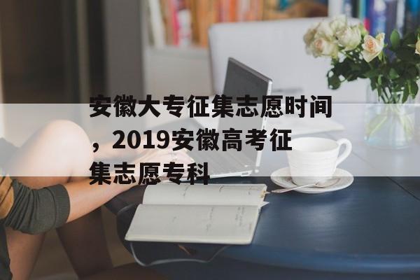 安徽大专征集志愿时间，2019安徽高考征集志愿专科-第1张图片-