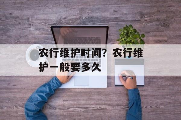 农行维护时间？农行维护一般要多久-第1张图片-