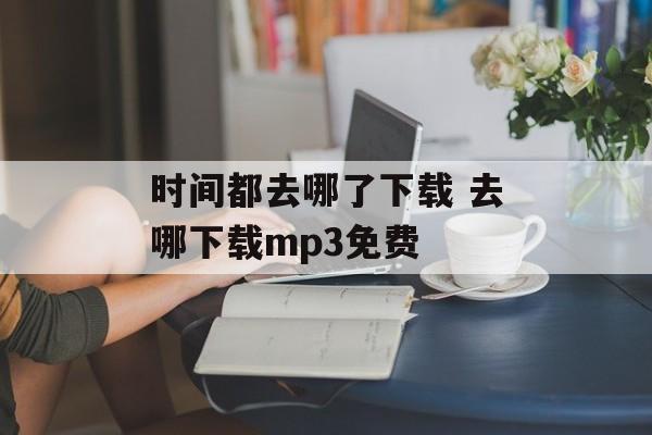 时间都去哪了下载 去哪下载mp3免费-第1张图片-