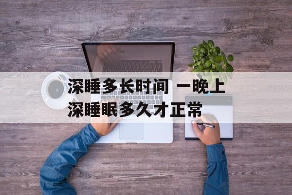 深睡多长时间 一晚上深睡眠多久才正常-第1张图片-