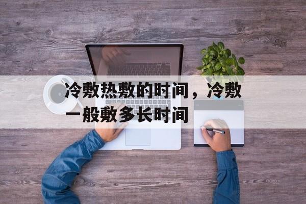 冷敷热敷的时间，冷敷一般敷多长时间-第1张图片-