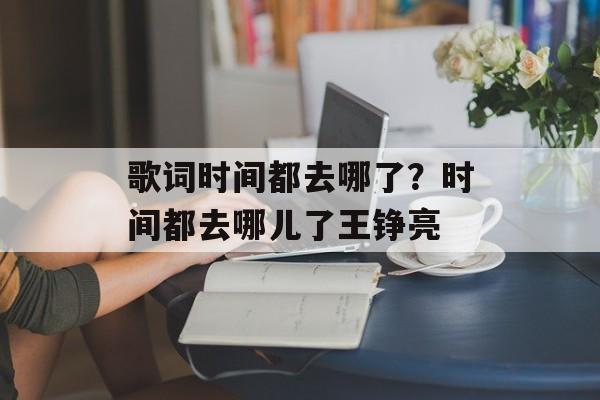 歌词时间都去哪了？时间都去哪儿了王铮亮-第1张图片-