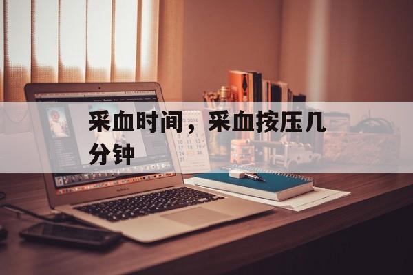 采血时间，采血按压几分钟-第1张图片-