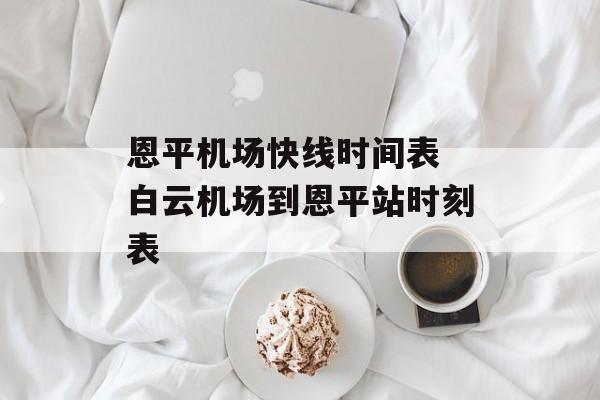 恩平机场快线时间表 白云机场到恩平站时刻表-第1张图片-