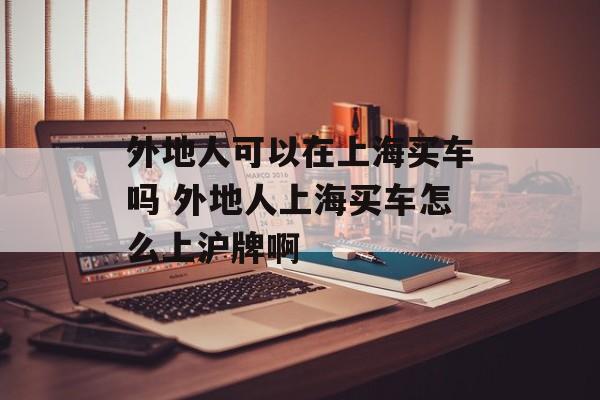 外地人可以在上海买车吗 外地人上海买车怎么上沪牌啊-第1张图片-