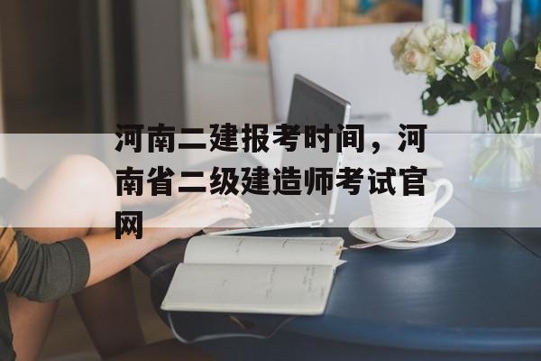 河南二建报考时间，河南省二级建造师考试官网-第1张图片-