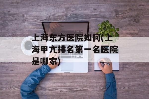 上海东方医院如何(上海甲亢排名第一名医院是哪家)-第1张图片-