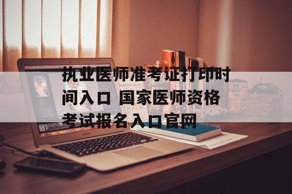 执业医师准考证打印时间入口 国家医师资格考试报名入口官网-第1张图片-
