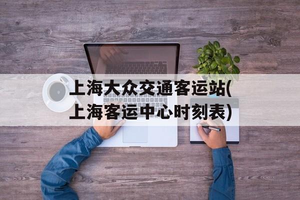 上海大众交通客运站(上海客运中心时刻表)-第1张图片-