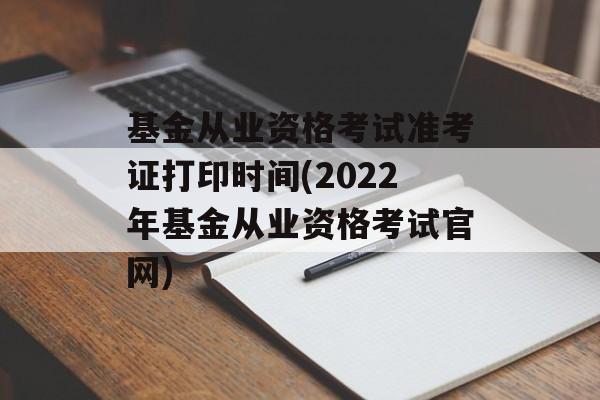 基金从业资格考试准考证打印时间(2022年基金从业资格考试官网)-第1张图片-