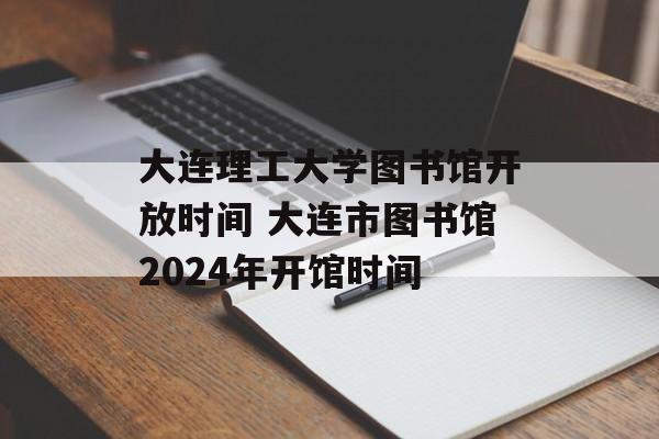 大连理工大学图书馆开放时间 大连市图书馆2024年开馆时间-第1张图片-