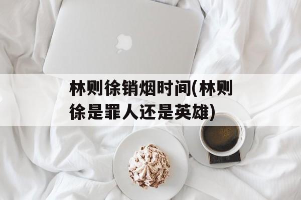 林则徐销烟时间(林则徐是罪人还是英雄)-第1张图片-